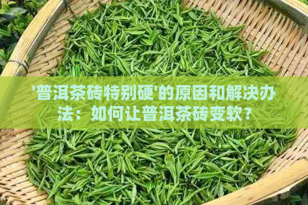 '普洱茶砖特别硬'的原因和解决办法：如何让普洱茶砖变软？