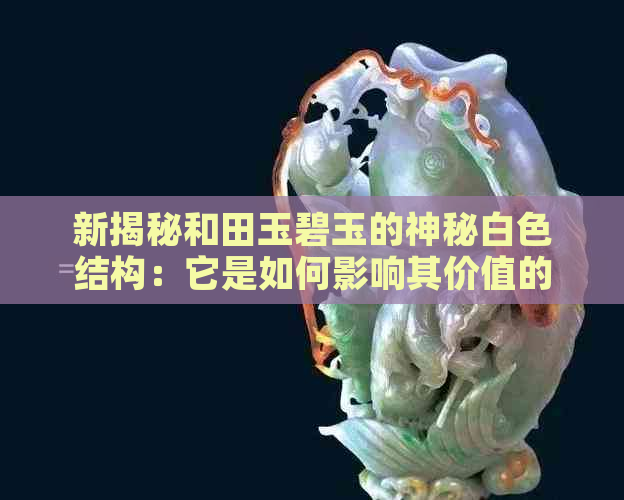 新揭秘和田玉碧玉的神秘白色结构：它是如何影响其价值的？