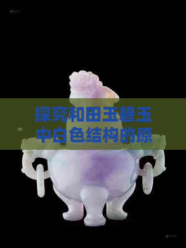 探究和田玉碧玉中白色结构的原因及其影响：真相大揭秘