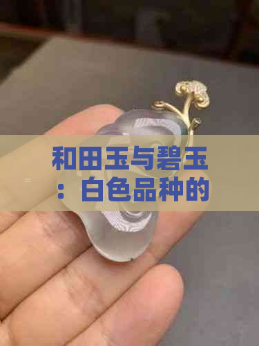 和田玉与碧玉：白色品种的存在及其特点