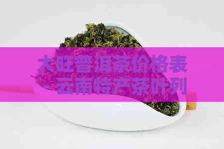 大旺普洱茶价格表 - 云南特产茶叶列表及其价格