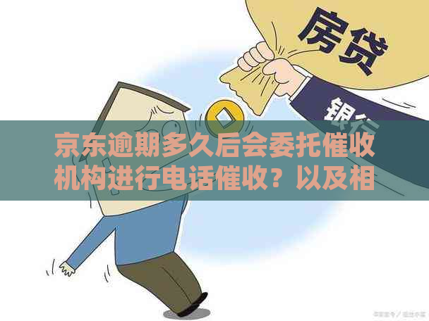 京东逾期多久后会委托机构进行电话？以及相关流程和注意事项