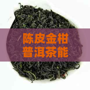 陈皮金柑普洱茶能减肥吗？怎么喝？女性可以喝吗？