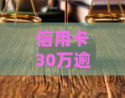 信用卡30万逾期-信用卡30万逾期多久会被起诉