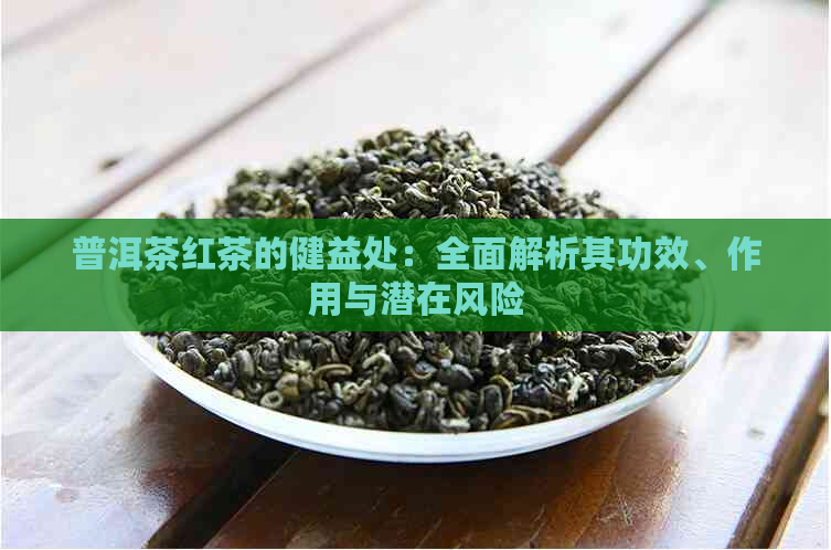 普洱茶红茶的健益处：全面解析其功效、作用与潜在风险