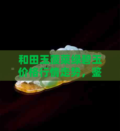 和田玉菠菜绿碧玉价格行情走势，鉴别方法，一般多少钱？