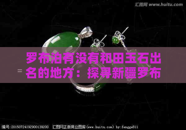 罗布泊有没有和田玉石出名的地方：探寻新疆罗布泊地区和田玉石资源