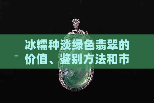 冰糯种淡绿色翡翠的价值、鉴别方法和市场行情全面解析