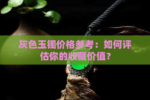 灰色玉镯价格参考：如何评估你的收藏价值？