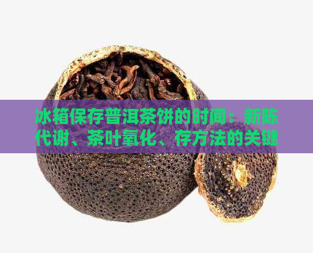 冰箱保存普洱茶饼的时间：新陈代谢、茶叶氧化、存方法的关键因素