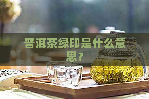 普洱茶绿印是什么意思？