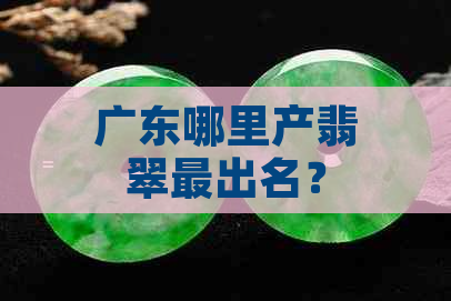 广东哪里产翡翠最出名？