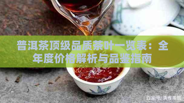 普洱茶顶级品质茶叶一览表：全年度价格解析与品鉴指南