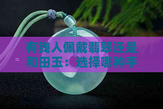 有钱人佩戴翡翠还是和田玉：选择哪种手镯更好？