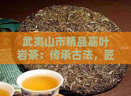 武夷山市精品嘉叶岩茶：传承古法，匠心独运的茶叶艺术