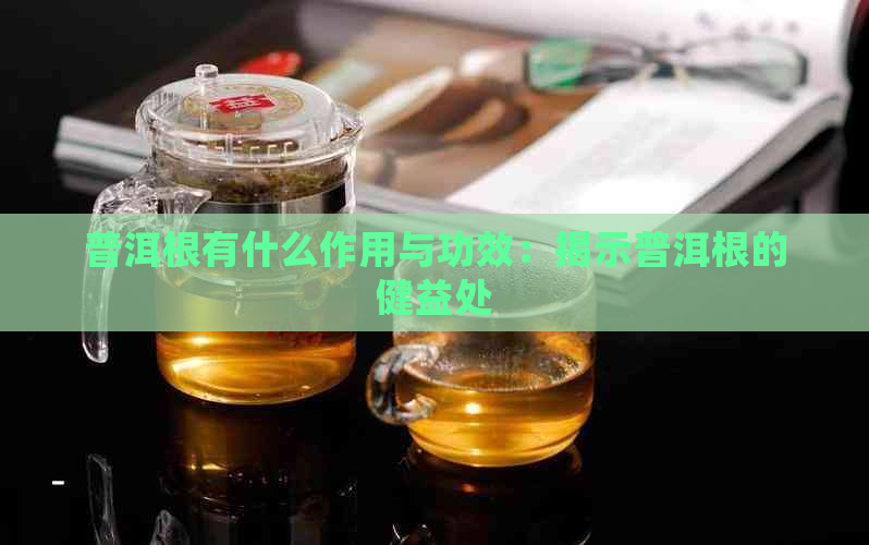 普洱根有什么作用与功效：揭示普洱根的健益处