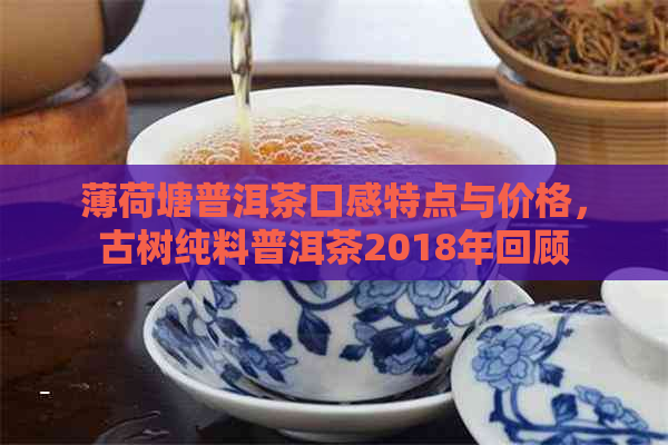 薄荷塘普洱茶口感特点与价格，古树纯料普洱茶2018年回顾