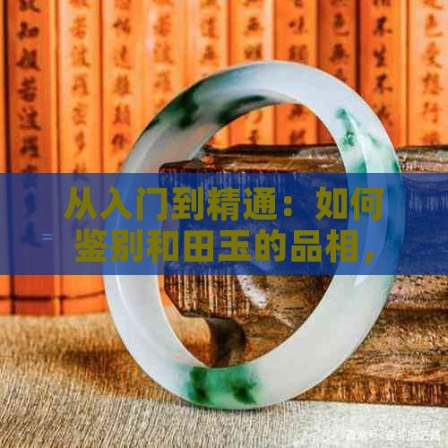 从入门到精通：如何鉴别和田玉的品相，掌握挑选技巧