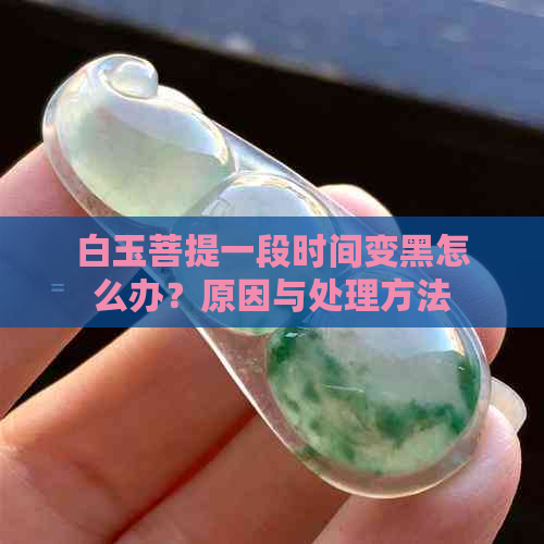 白玉菩提一段时间变黑怎么办？原因与处理方法