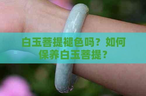 白玉菩提褪色吗？如何保养白玉菩提？