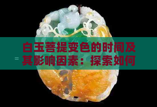 白玉菩提变色的时间及其影响因素：探索如何保持菩提子的颜色及延长使用寿命