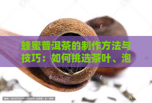 蜂蜜普洱茶的制作方法与技巧：如何挑选茶叶、泡茶与调味，让口感更佳？