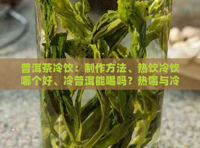 普洱茶冷饮：制作方法、热饮冷饮哪个好、冷普洱能喝吗？热喝与冷喝的差异。