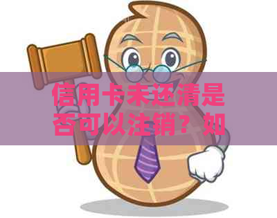 信用卡未还清是否可以注销？如何办理注销手续？注销后对信用记录有何影响？