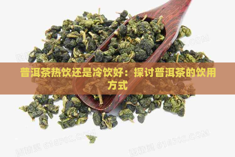 普洱茶热饮还是冷饮好：探讨普洱茶的饮用方式