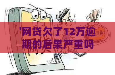 '网贷欠了12万逾期的后果严重吗？如何处理这个问题？'