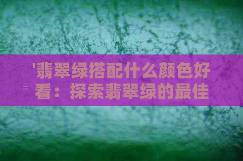 '翡翠绿搭配什么颜色好看：探索翡翠绿的更佳配色方案'