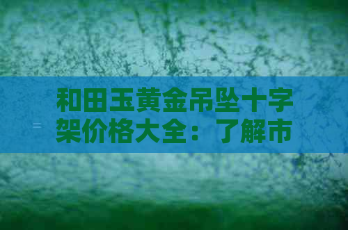 和田玉黄金吊坠十字架价格大全：了解市场行情与品质判断