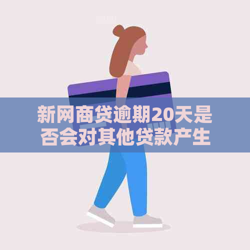 新网商贷逾期20天是否会对其他贷款产生影响？解答疑惑并提供建议