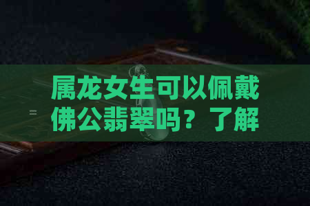 属龙女生可以佩戴佛公翡翠吗？了解风水与颜色选择的全攻略