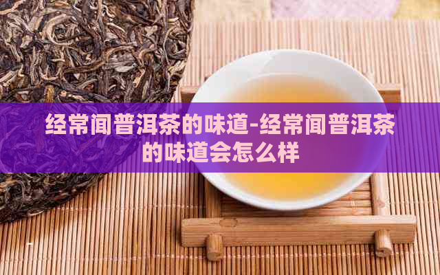 经常闻普洱茶的味道-经常闻普洱茶的味道会怎么样