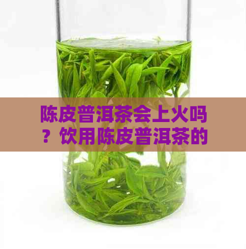 陈皮普洱茶会上火吗？饮用陈皮普洱茶的适宜人群与注意事项解析