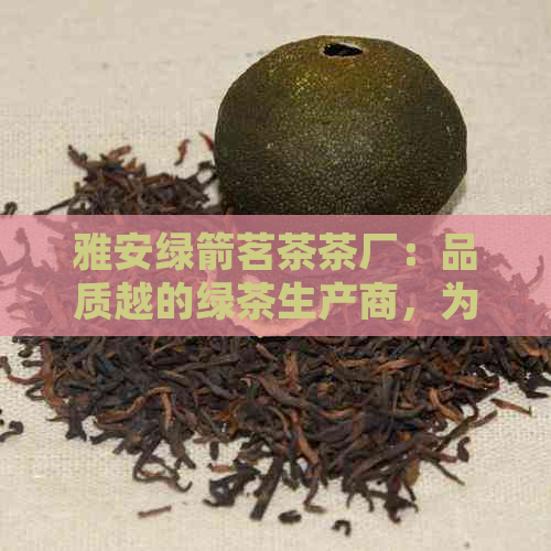 雅安绿箭茗茶茶厂：品质越的绿茶生产商，为您提供全方位的茶艺文化体验