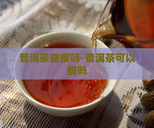 普洱茶能瘦吗-普洱茶可以瘦吗