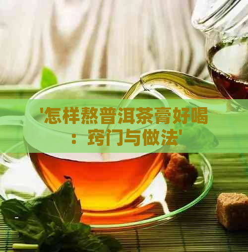 '怎样熬普洱茶膏好喝：窍门与做法'