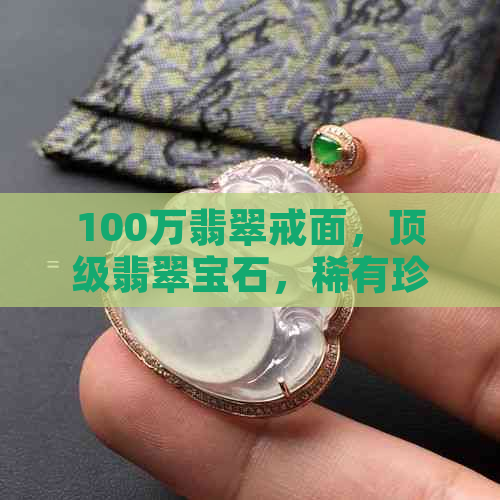 100万翡翠戒面，顶级翡翠宝石，稀有珍品，收藏佳选