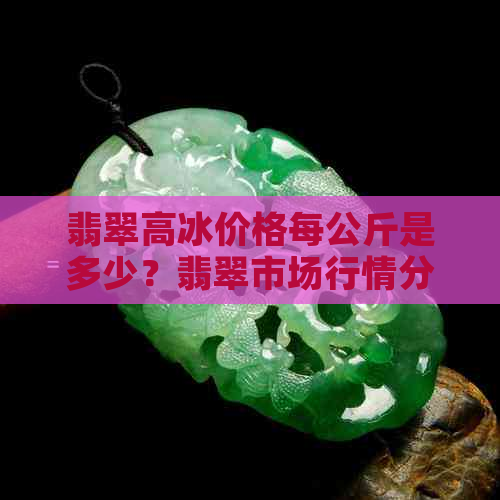 翡翠高冰价格每公斤是多少？翡翠市场行情分析，投资建议。