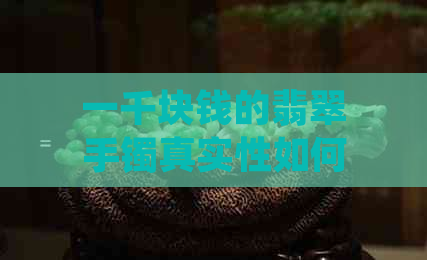 一千块钱的翡翠手镯真实性如何？一千多元翡翠镯子的特点和价值