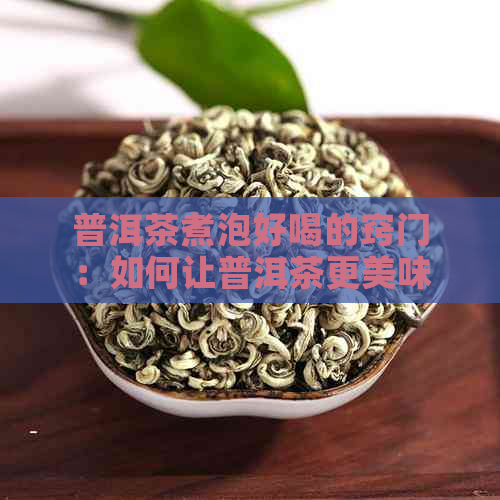 普洱茶煮泡好喝的窍门：如何让普洱茶更美味？