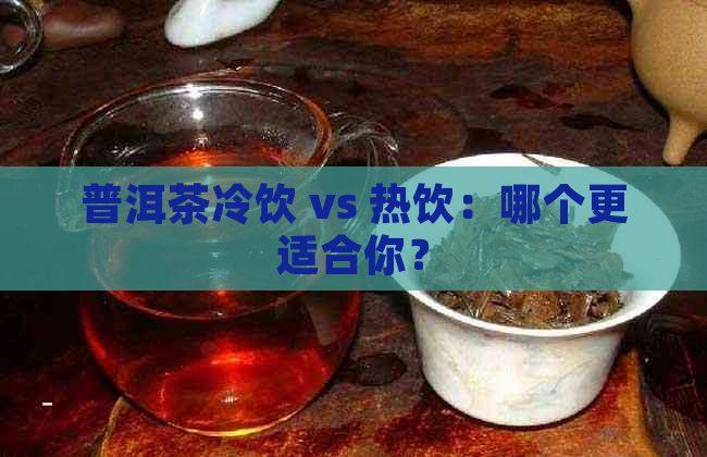 普洱茶冷饮 vs 热饮：哪个更适合你？