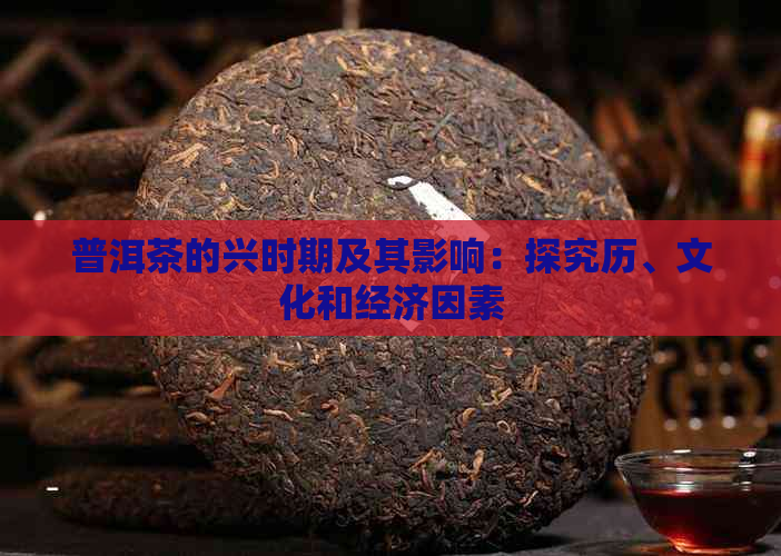 普洱茶的兴时期及其影响：探究历、文化和经济因素