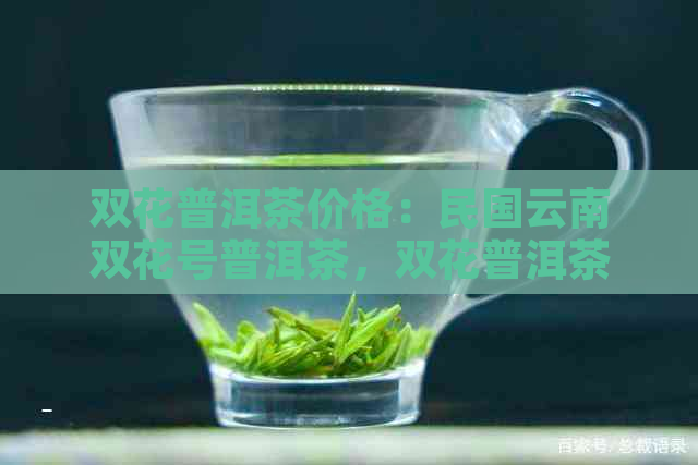 双花普洱茶价格：民国云南双花号普洱茶，双花普洱茶价格表及相关信息