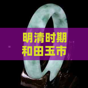 明清时期和田玉市场价格概览：料、器、佩，一克多少钱？