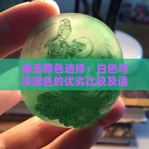 岫玉颜色选择：白色与淡绿色的优劣比较及适用场景探讨