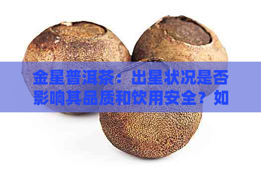 金星普洱茶：出星状况是否影响其品质和饮用安全？如何正确鉴别与处理？