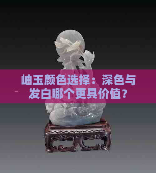 岫玉颜色选择：深色与发白哪个更具价值？